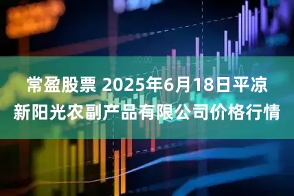 常盈股票 2025年6月18日平凉新阳光农副产品有限公司价格行情