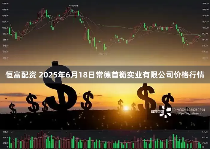 恒富配资 2025年6月18日常德首衡实业有限公司价格行情