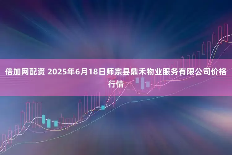 倍加网配资 2025年6月18日师宗县鼎禾物业服务有限公司价格行情