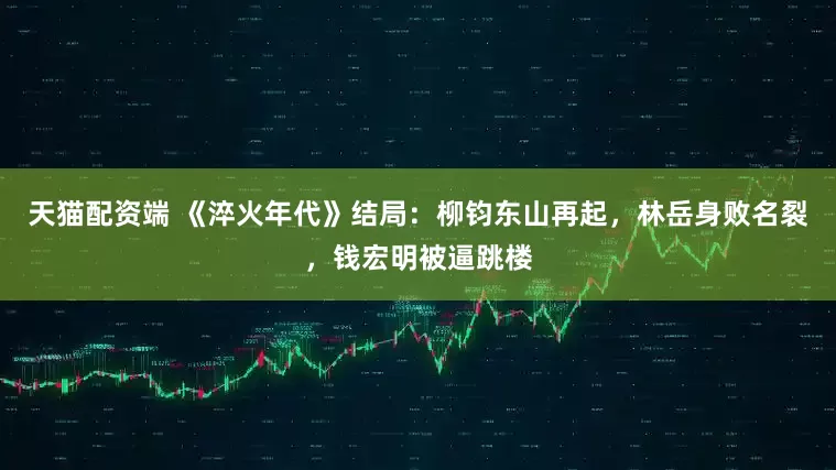 天猫配资端 《淬火年代》结局：柳钧东山再起，林岳身败名裂，钱宏明被逼跳楼