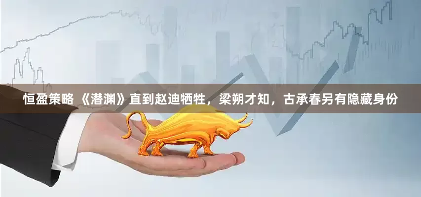 恒盈策略 《潜渊》直到赵迪牺牲，梁朔才知，古承春另有隐藏身份