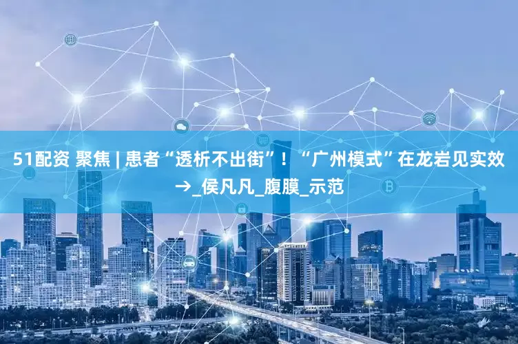 51配资 聚焦 | 患者“透析不出街”！“广州模式”在龙岩见实效→_侯凡凡_腹膜_示范