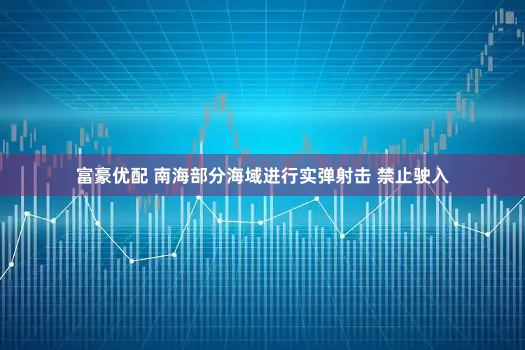 富豪优配 南海部分海域进行实弹射击 禁止驶入