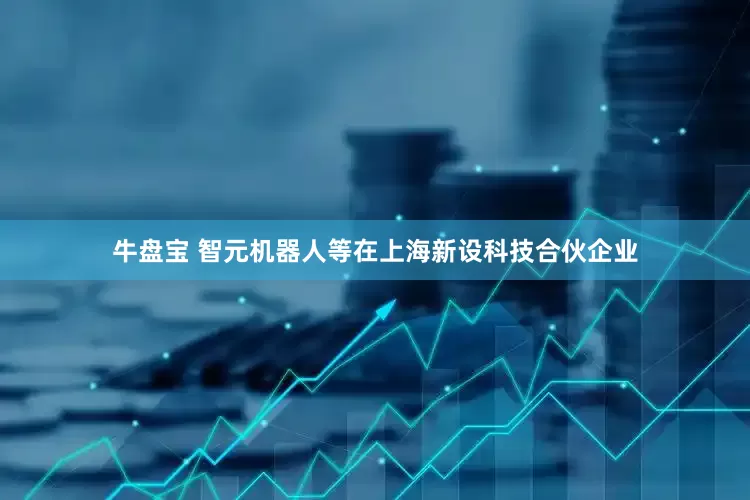 牛盘宝 智元机器人等在上海新设科技合伙企业