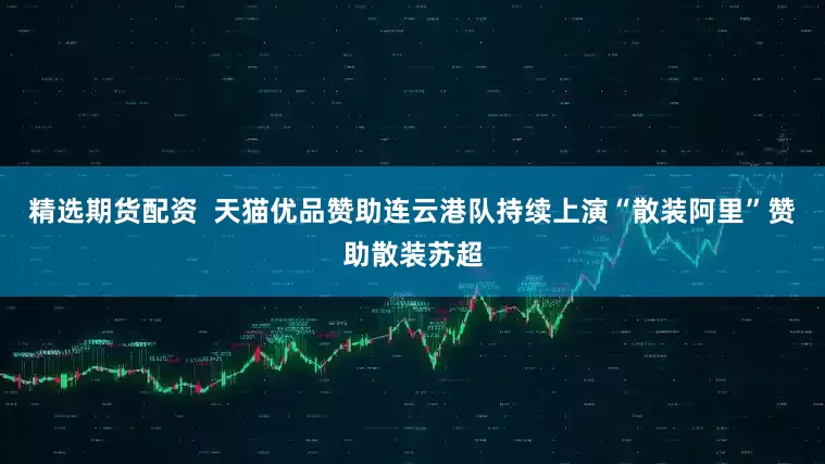 精选期货配资  天猫优品赞助连云港队持续上演“散装阿里”赞助散装苏超
