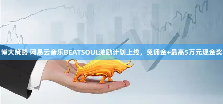 博大策略 网易云音乐BEATSOUL激励计划上线，免佣金+最高5万元现金奖