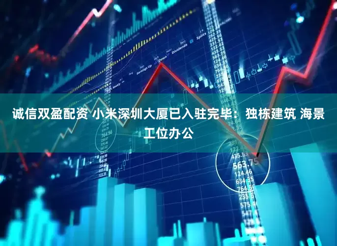 诚信双盈配资 小米深圳大厦已入驻完毕：独栋建筑 海景工位办公