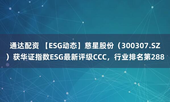 通达配资 【ESG动态】慈星股份（300307.SZ）获华证指数ESG最新评级CCC，行业排名第288