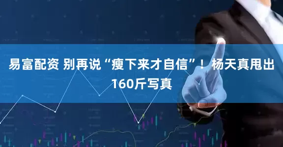 易富配资 别再说“瘦下来才自信”！杨天真甩出160斤写真