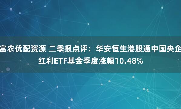 富农优配资源 二季报点评：华安恒生港股通中国央企红利ETF基金季度涨幅10.48%