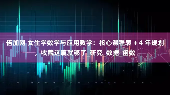倍加网 女生学数学与应用数学：核心课程表 + 4 年规划，收藏这篇就够了_研究_数据_函数