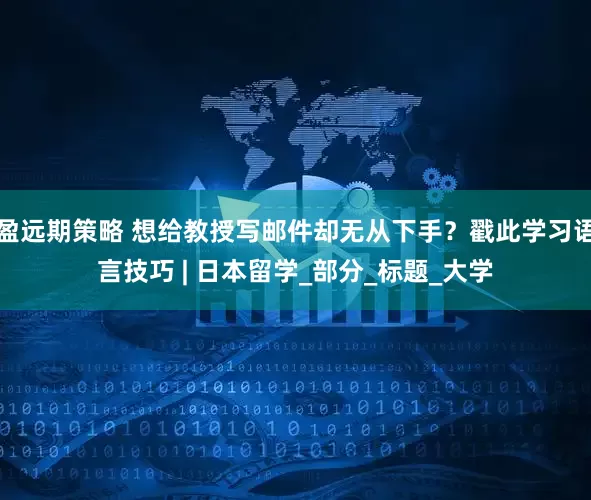 盈远期策略 想给教授写邮件却无从下手？戳此学习语言技巧 | 日本留学_部分_标题_大学