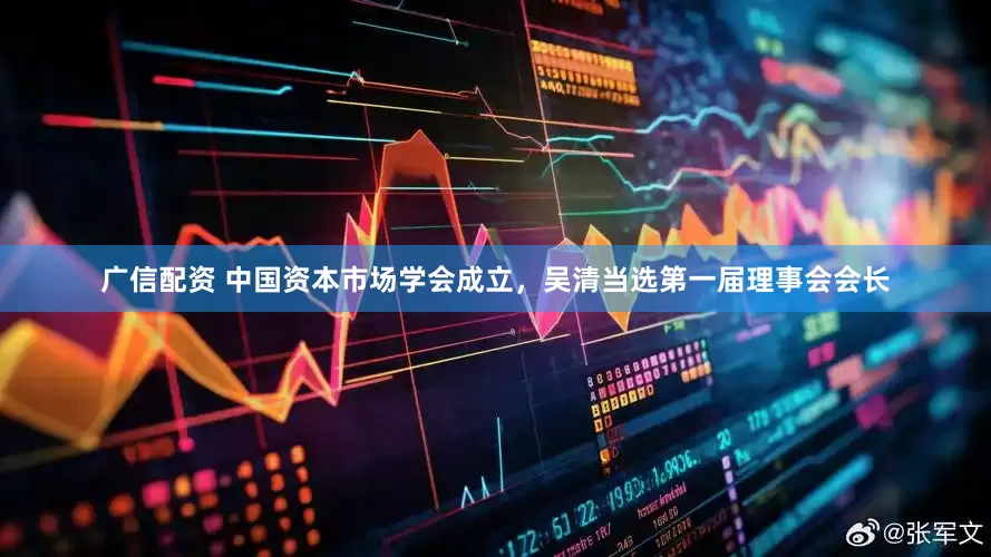 广信配资 中国资本市场学会成立，吴清当选第一届理事会会长