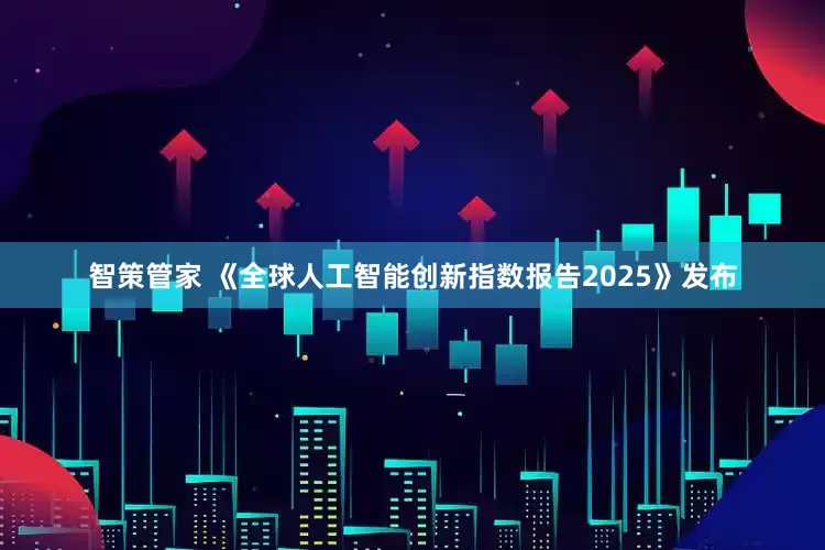 智策管家 《全球人工智能创新指数报告2025》发布