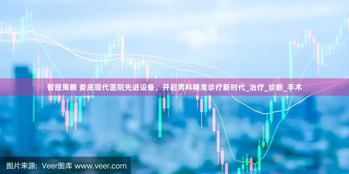 智股策略 娄底现代医院先进设备，开启男科精准诊疗新时代_治疗_诊断_手术