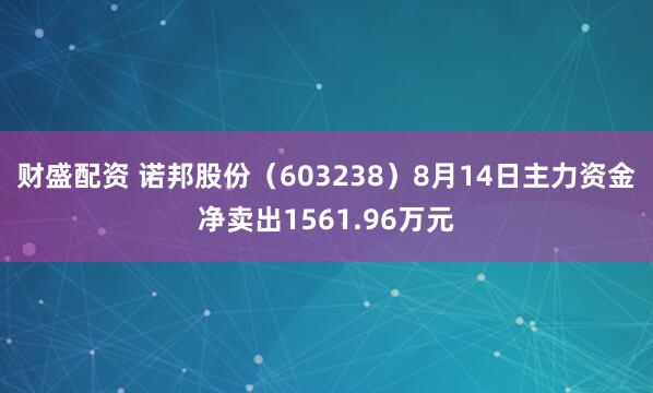 财盛配资 诺邦股份（603238）8月14日主力资金净卖出1561.96万元