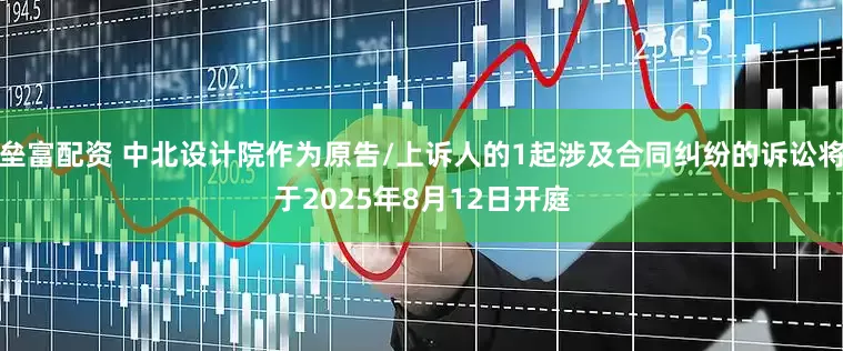 垒富配资 中北设计院作为原告/上诉人的1起涉及合同纠纷的诉讼将于2025年8月12日开庭