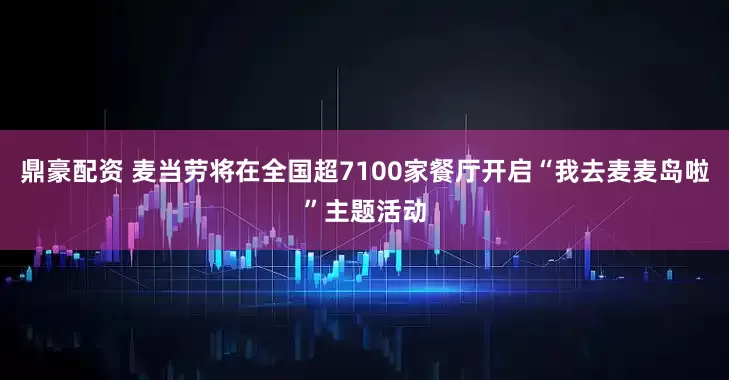 鼎豪配资 麦当劳将在全国超7100家餐厅开启“我去麦麦岛啦”主题活动
