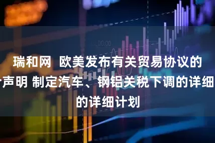 瑞和网  欧美发布有关贸易协议的联合声明 制定汽车、钢铝关税下调的详细计划