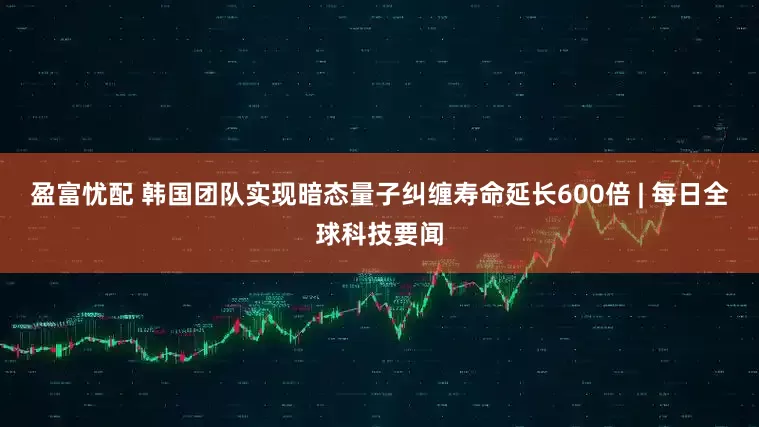 盈富忧配 韩国团队实现暗态量子纠缠寿命延长600倍 | 每日全球科技要闻