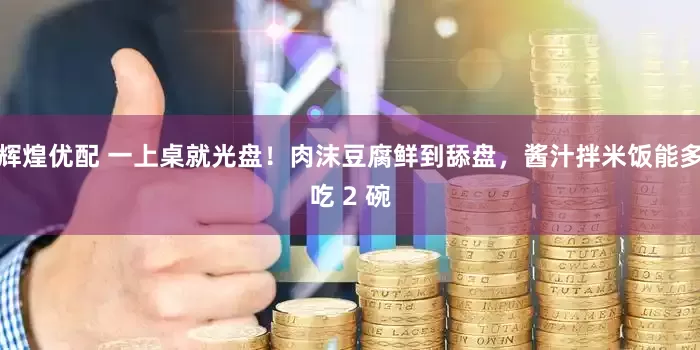 辉煌优配 一上桌就光盘！肉沫豆腐鲜到舔盘，酱汁拌米饭能多吃 2 碗