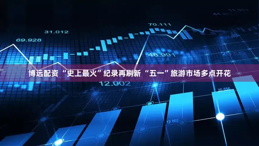 博远配资 “史上最火”纪录再刷新 “五一”旅游市场多点开花