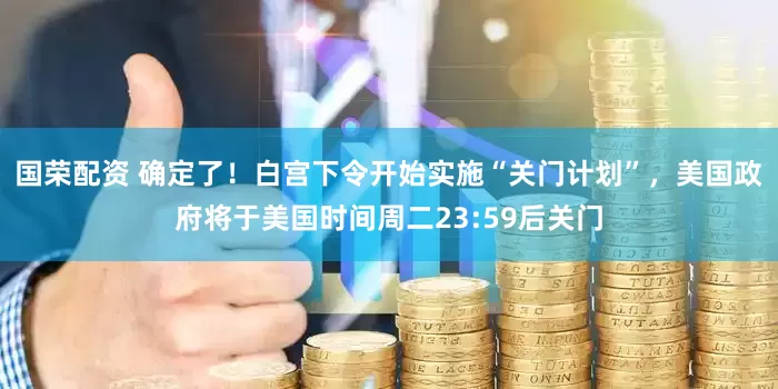 国荣配资 确定了！白宫下令开始实施“关门计划”，美国政府将于美国时间周二23:59后关门