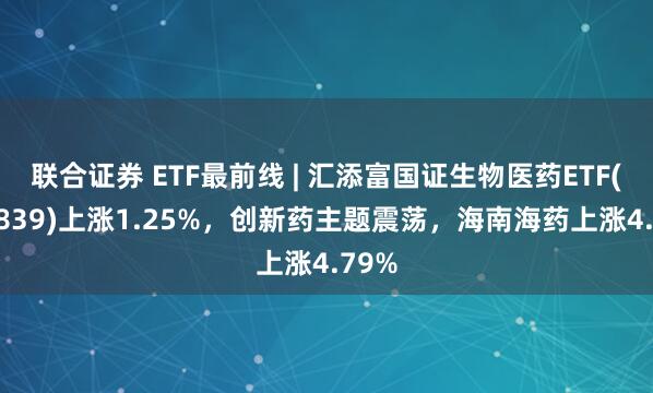 联合证券 ETF最前线 | 汇添富国证生物医药ETF(159839)上涨1.25%，创新药主题震荡，海南海药上涨4.79%