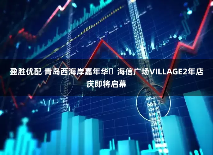 盈胜优配 青岛西海岸嘉年华・海信广场VILLAGE2年店庆即将启幕