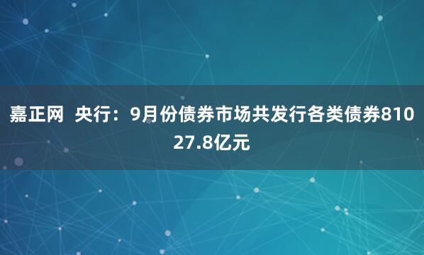 嘉正网  央行：9月份债券市场共发行各类债券81027.8亿元
