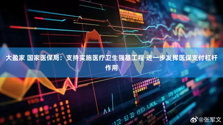 大盈家 国家医保局：支持实施医疗卫生强基工程 进一步发挥医保支付杠杆作用