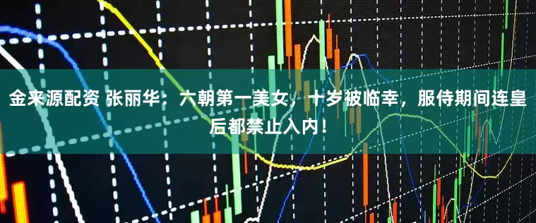 金来源配资 张丽华：六朝第一美女，十岁被临幸，服侍期间连皇后都禁止入内！