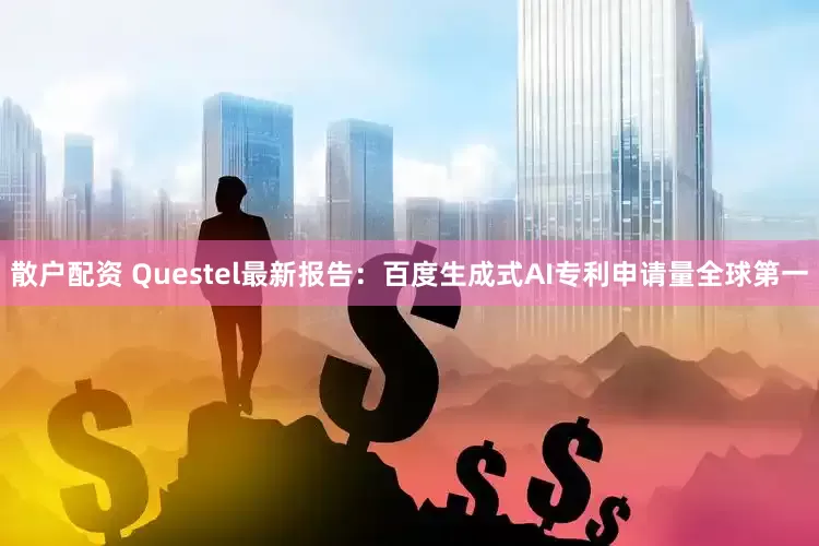 散户配资 Questel最新报告：百度生成式AI专利申请量全球第一
