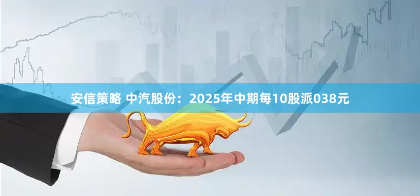 安信策略 中汽股份：2025年中期每10股派038元
