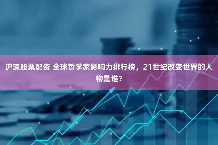 沪深股票配资 全球哲学家影响力排行榜，21世纪改变世界的人物是谁？