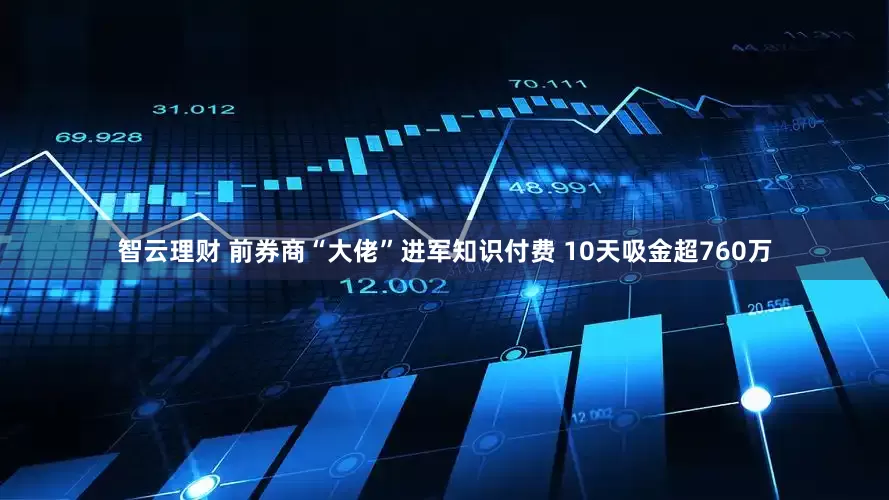 智云理财 前券商“大佬”进军知识付费 10天吸金超760万