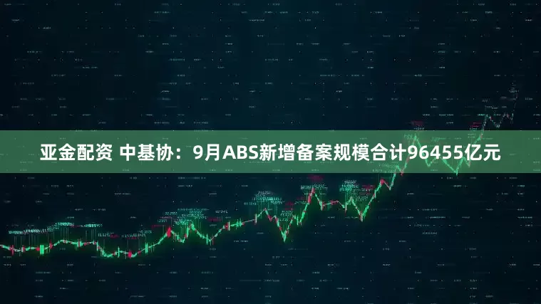 亚金配资 中基协：9月ABS新增备案规模合计96455亿元