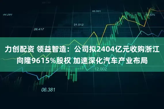 力创配资 领益智造：公司拟2404亿元收购浙江向隆9615%股权 加速深化汽车产业布局