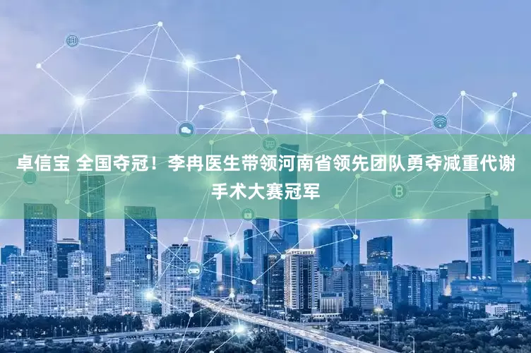 卓信宝 全国夺冠！李冉医生带领河南省领先团队勇夺减重代谢手术大赛冠军