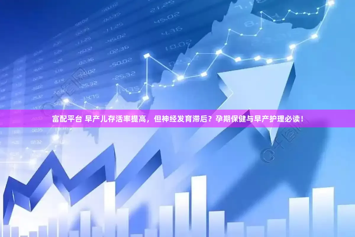 富配平台 早产儿存活率提高，但神经发育滞后？孕期保健与早产护理必读！