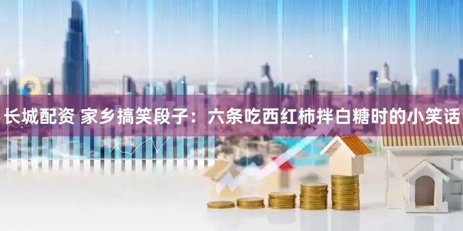长城配资 家乡搞笑段子：六条吃西红柿拌白糖时的小笑话