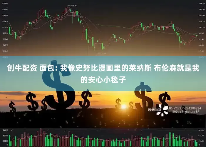 创牛配资 面包: 我像史努比漫画里的莱纳斯 布伦森就是我的安心小毯子