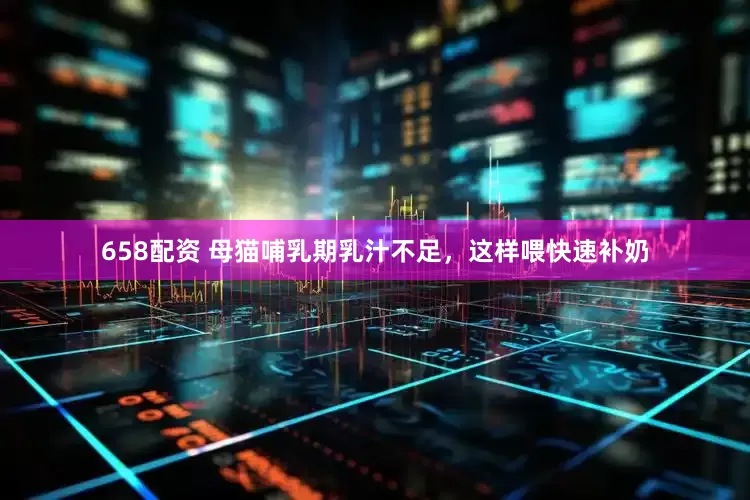 658配资 母猫哺乳期乳汁不足，这样喂快速补奶
